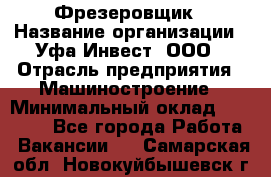 Фрезеровщик › Название организации ­ Уфа-Инвест, ООО › Отрасль предприятия ­ Машиностроение › Минимальный оклад ­ 55 000 - Все города Работа » Вакансии   . Самарская обл.,Новокуйбышевск г.